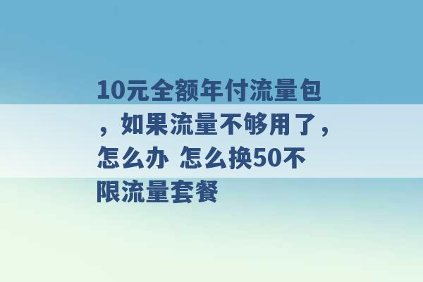 10元全额年付流量包，如果流量不够用了，怎么办 怎么换50不限流量套餐 -第1张图片-电信联通移动号卡网