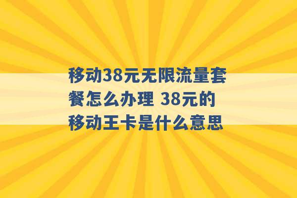 移动38元无限流量套餐怎么办理 38元的移动王卡是什么意思 -第1张图片-电信联通移动号卡网