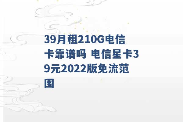 39月租210G电信卡靠谱吗 电信星卡39元2022版免流范围 -第1张图片-电信联通移动号卡网