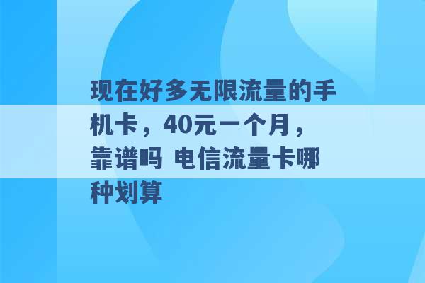 现在好多无限流量的手机卡，40元一个月，靠谱吗 电信流量卡哪种划算 -第1张图片-电信联通移动号卡网