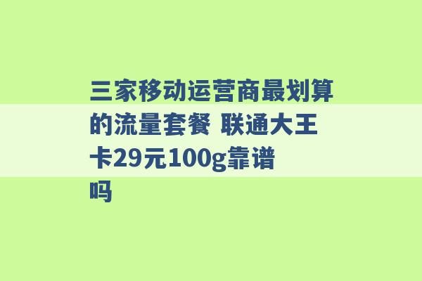 三家移动运营商最划算的流量套餐 联通大王卡29元100g靠谱吗 -第1张图片-电信联通移动号卡网