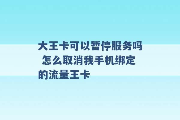 大王卡可以暂停服务吗 怎么取消我手机绑定的流量王卡 -第1张图片-电信联通移动号卡网