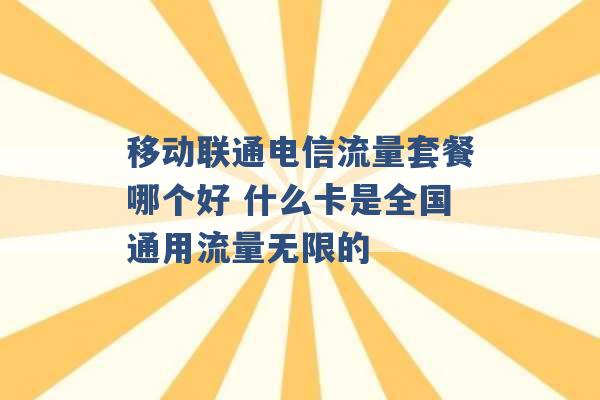 移动联通电信流量套餐哪个好 什么卡是全国通用流量无限的 -第1张图片-电信联通移动号卡网