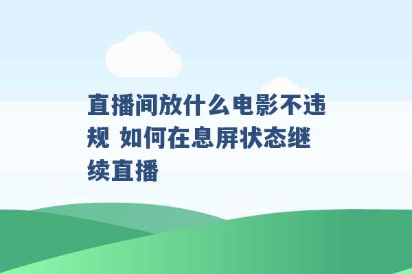 直播间放什么电影不违规 如何在息屏状态继续直播 -第1张图片-电信联通移动号卡网