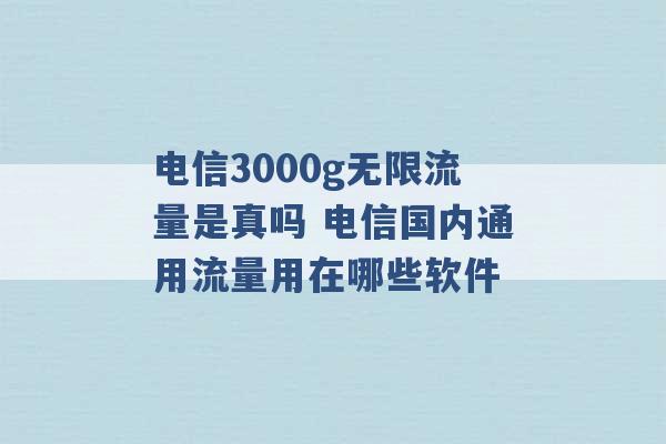 电信3000g无限流量是真吗 电信国内通用流量用在哪些软件 -第1张图片-电信联通移动号卡网