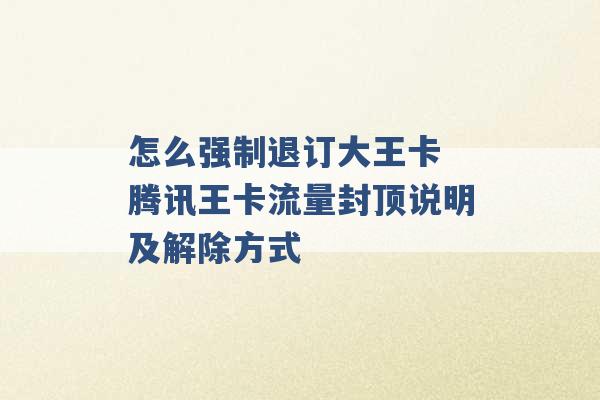 怎么强制退订大王卡 腾讯王卡流量封顶说明及解除方式 -第1张图片-电信联通移动号卡网