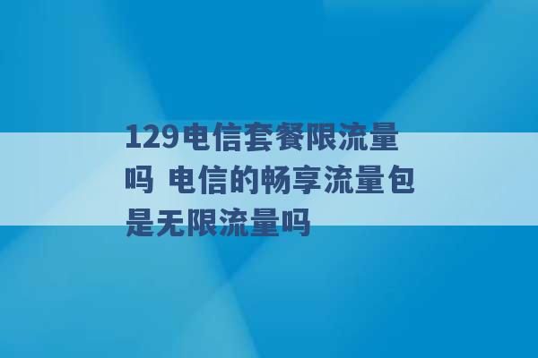 129电信套餐限流量吗 电信的畅享流量包是无限流量吗 -第1张图片-电信联通移动号卡网