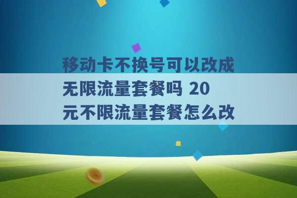 移动卡不换号可以改成无限流量套餐吗 20元不限流量套餐怎么改 -第1张图片-电信联通移动号卡网