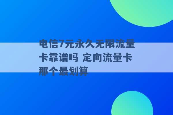 电信7元永久无限流量卡靠谱吗 定向流量卡那个最划算 -第1张图片-电信联通移动号卡网