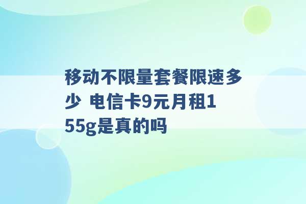 移动不限量套餐限速多少 电信卡9元月租155g是真的吗 -第1张图片-电信联通移动号卡网