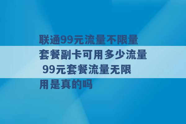 联通99元流量不限量套餐副卡可用多少流量 99元套餐流量无限用是真的吗 -第1张图片-电信联通移动号卡网