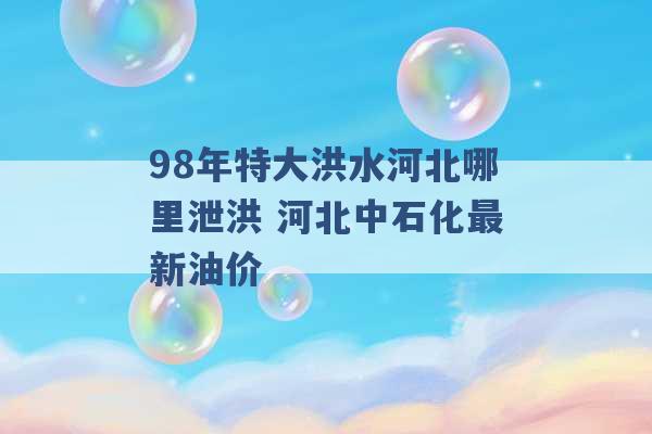 98年特大洪水河北哪里泄洪 河北中石化最新油价 -第1张图片-电信联通移动号卡网