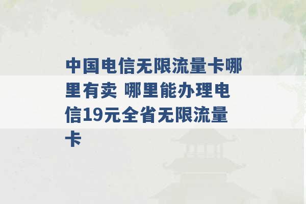 中国电信无限流量卡哪里有卖 哪里能办理电信19元全省无限流量卡 -第1张图片-电信联通移动号卡网