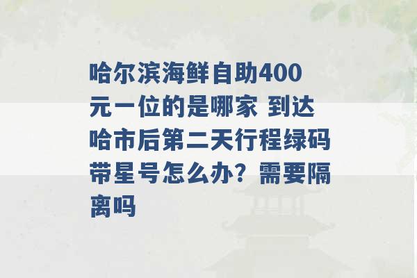 哈尔滨海鲜自助400元一位的是哪家 到达哈市后第二天行程绿码带星号怎么办？需要隔离吗 -第1张图片-电信联通移动号卡网