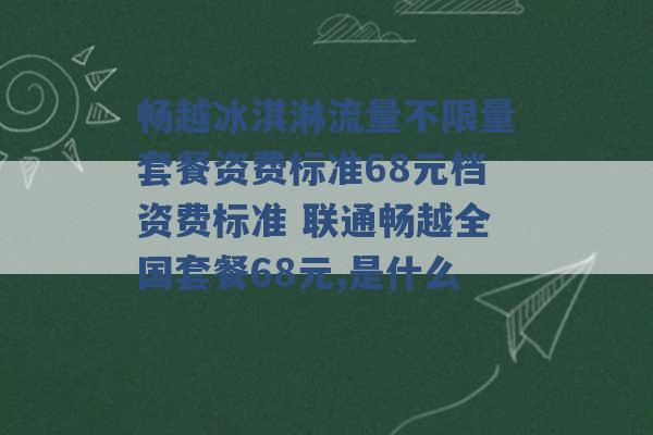 畅越冰淇淋流量不限量套餐资费标准68元档资费标准 联通畅越全国套餐68元,是什么 -第1张图片-电信联通移动号卡网