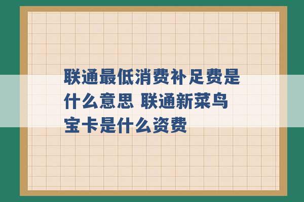 联通最低消费补足费是什么意思 联通新菜鸟宝卡是什么资费 -第1张图片-电信联通移动号卡网