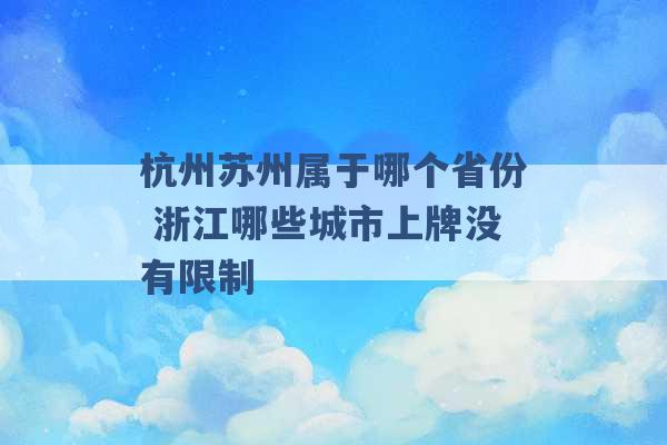 杭州苏州属于哪个省份 浙江哪些城市上牌没有限制 -第1张图片-电信联通移动号卡网