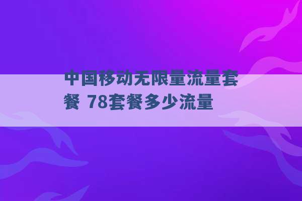 中国移动无限量流量套餐 78套餐多少流量 -第1张图片-电信联通移动号卡网