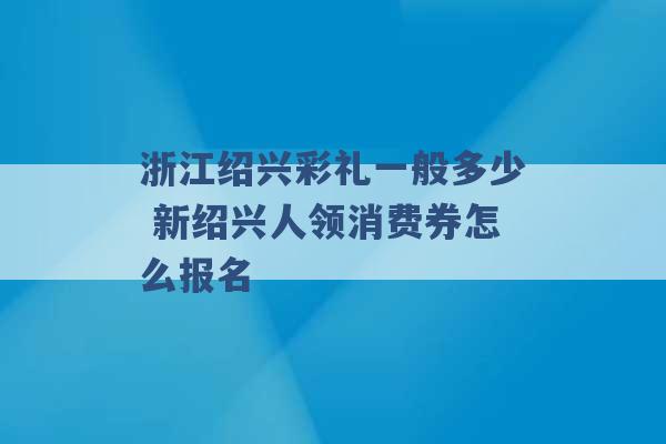 浙江绍兴彩礼一般多少 新绍兴人领消费券怎么报名 -第1张图片-电信联通移动号卡网