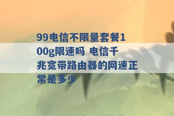 99电信不限量套餐100g限速吗 电信千兆宽带路由器的网速正常是多少 -第1张图片-电信联通移动号卡网