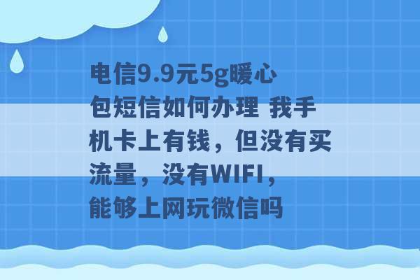 电信9.9元5g暖心包短信如何办理 我手机卡上有钱，但没有买流量，没有WIFI，能够上网玩微信吗 -第1张图片-电信联通移动号卡网