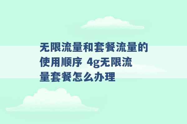 无限流量和套餐流量的使用顺序 4g无限流量套餐怎么办理 -第1张图片-电信联通移动号卡网