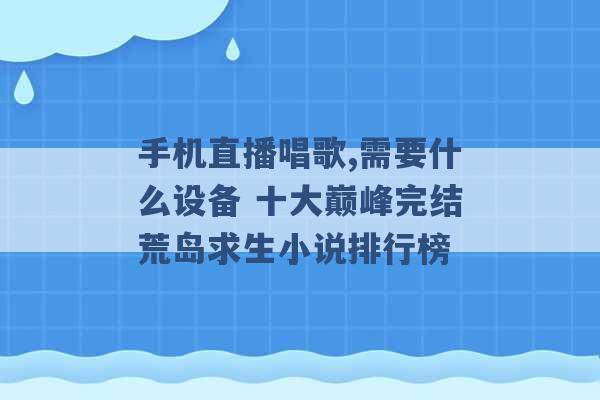 手机直播唱歌,需要什么设备 十大巅峰完结荒岛求生小说排行榜 -第1张图片-电信联通移动号卡网