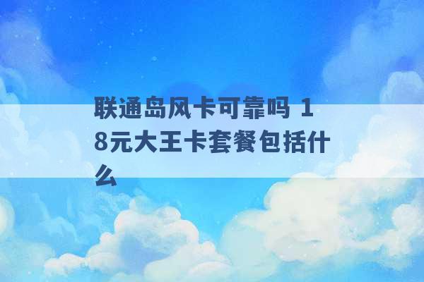 联通岛风卡可靠吗 18元大王卡套餐包括什么 -第1张图片-电信联通移动号卡网