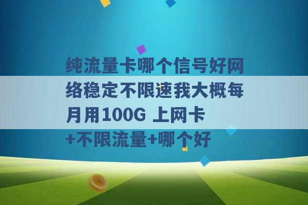 纯流量卡哪个信号好网络稳定不限速我大概每月用100G 上网卡+不限流量+哪个好 -第1张图片-电信联通移动号卡网