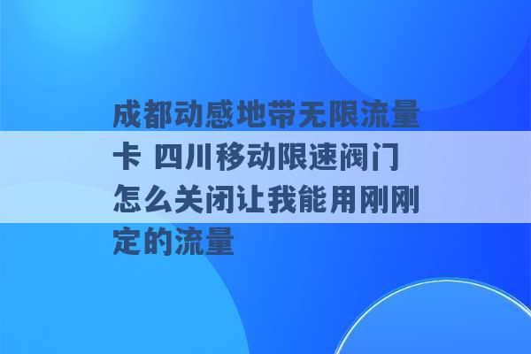 成都动感地带无限流量卡 四川移动限速阀门怎么关闭让我能用刚刚定的流量 -第1张图片-电信联通移动号卡网