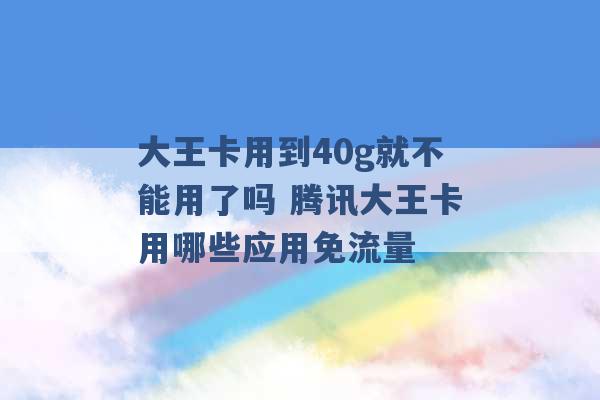 大王卡用到40g就不能用了吗 腾讯大王卡用哪些应用免流量 -第1张图片-电信联通移动号卡网