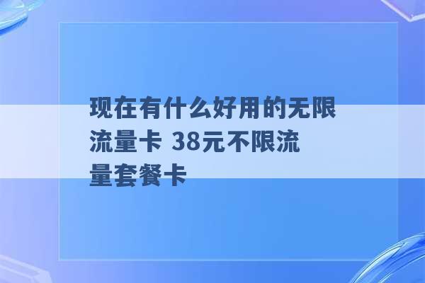 现在有什么好用的无限流量卡 38元不限流量套餐卡 -第1张图片-电信联通移动号卡网