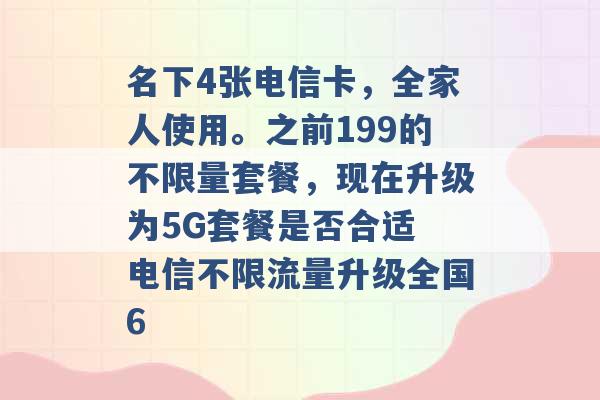 名下4张电信卡，全家人使用。之前199的不限量套餐，现在升级为5G套餐是否合适 电信不限流量升级全国6 -第1张图片-电信联通移动号卡网