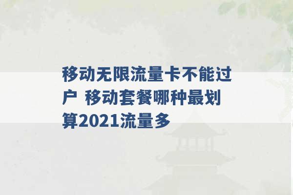 移动无限流量卡不能过户 移动套餐哪种最划算2021流量多 -第1张图片-电信联通移动号卡网