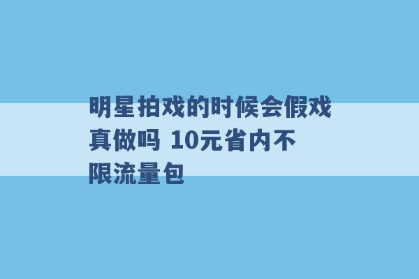 明星拍戏的时候会假戏真做吗 10元省内不限流量包 -第1张图片-电信联通移动号卡网