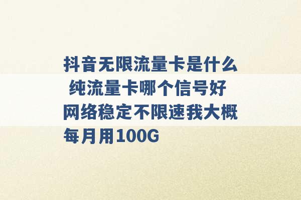 抖音无限流量卡是什么 纯流量卡哪个信号好网络稳定不限速我大概每月用100G -第1张图片-电信联通移动号卡网