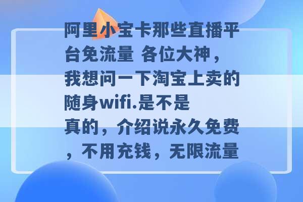 阿里小宝卡那些直播平台免流量 各位大神，我想问一下淘宝上卖的随身wifi.是不是真的，介绍说永久免费，不用充钱，无限流量 -第1张图片-电信联通移动号卡网