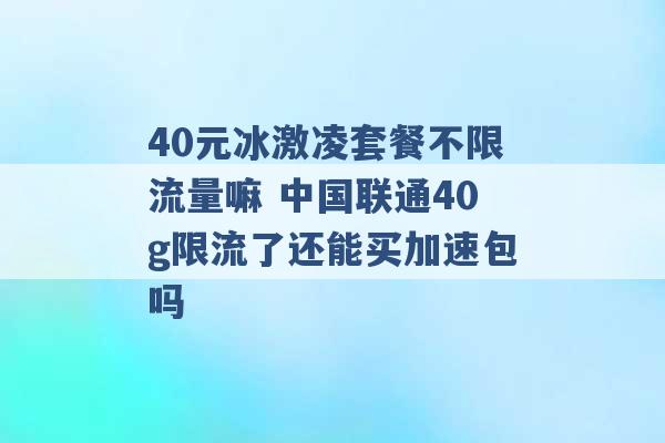 40元冰激凌套餐不限流量嘛 中国联通40g限流了还能买加速包吗 -第1张图片-电信联通移动号卡网