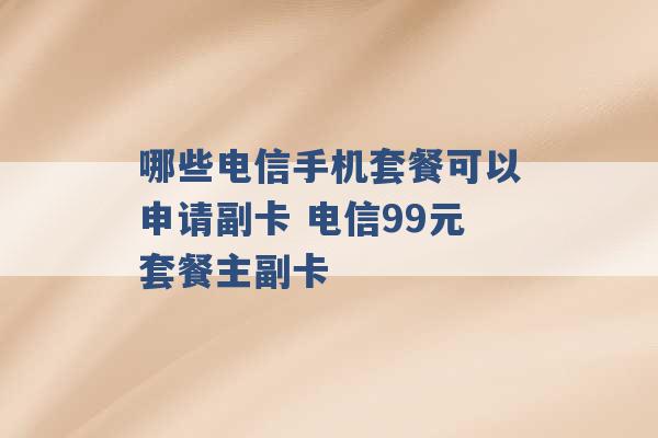 哪些电信手机套餐可以申请副卡 电信99元套餐主副卡 -第1张图片-电信联通移动号卡网