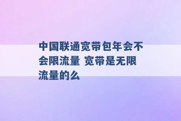 中国联通宽带包年会不会限流量 宽带是无限流量的么 -第1张图片-电信联通移动号卡网