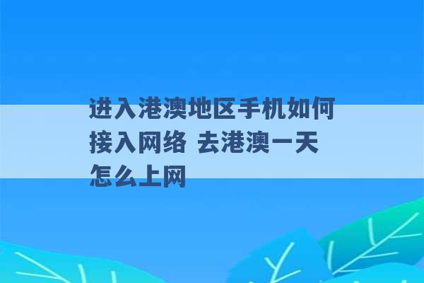 进入港澳地区手机如何接入网络 去港澳一天怎么上网 -第1张图片-电信联通移动号卡网