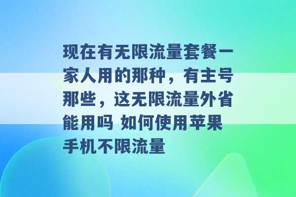 现在有无限流量套餐一家人用的那种，有主号那些，这无限流量外省能用吗 如何使用苹果手机不限流量 -第1张图片-电信联通移动号卡网