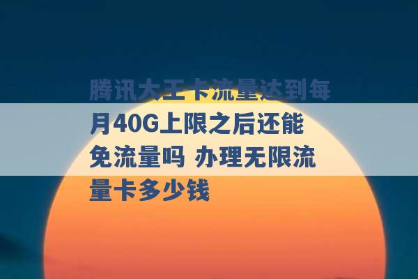 腾讯大王卡流量达到每月40G上限之后还能免流量吗 办理无限流量卡多少钱 -第1张图片-电信联通移动号卡网