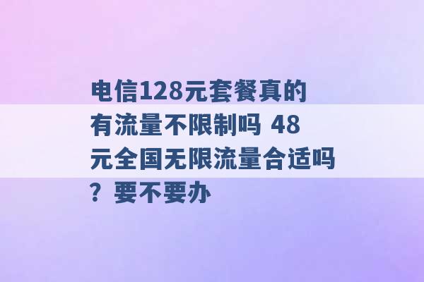 电信128元套餐真的有流量不限制吗 48元全国无限流量合适吗？要不要办 -第1张图片-电信联通移动号卡网