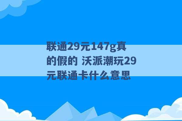 联通29元147g真的假的 沃派潮玩29元联通卡什么意思 -第1张图片-电信联通移动号卡网