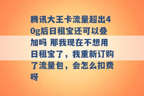 腾讯大王卡流量超出40g后日租宝还可以叠加吗 那我现在不想用日租宝了，我重新订购了流量包，会怎么扣费呀 -第1张图片-电信联通移动号卡网