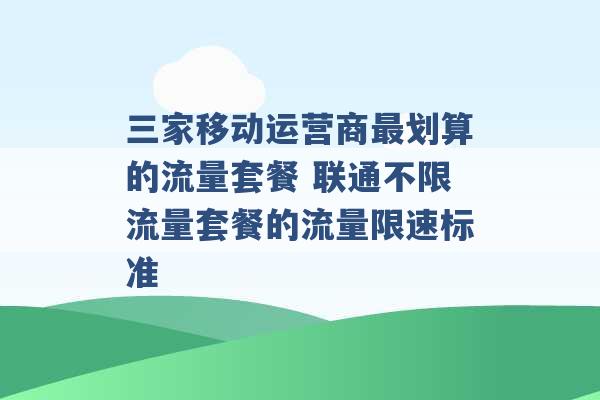 三家移动运营商最划算的流量套餐 联通不限流量套餐的流量限速标准 -第1张图片-电信联通移动号卡网