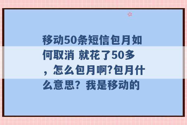 移动50条短信包月如何取消 就花了50多，怎么包月啊?包月什么意思？我是移动的 -第1张图片-电信联通移动号卡网