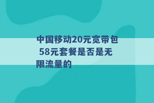 中国移动20元宽带包 58元套餐是否是无限流量的 -第1张图片-电信联通移动号卡网