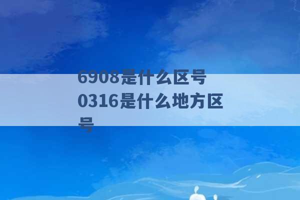 6908是什么区号 0316是什么地方区号 -第1张图片-电信联通移动号卡网